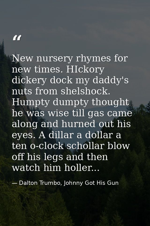 New nursery rhymes for new times. HIckory dickery dock my daddy's nuts from shelshock. Humpty dumpty thought he was wise — Dalton Trumbo, Johnny Got His Gun
