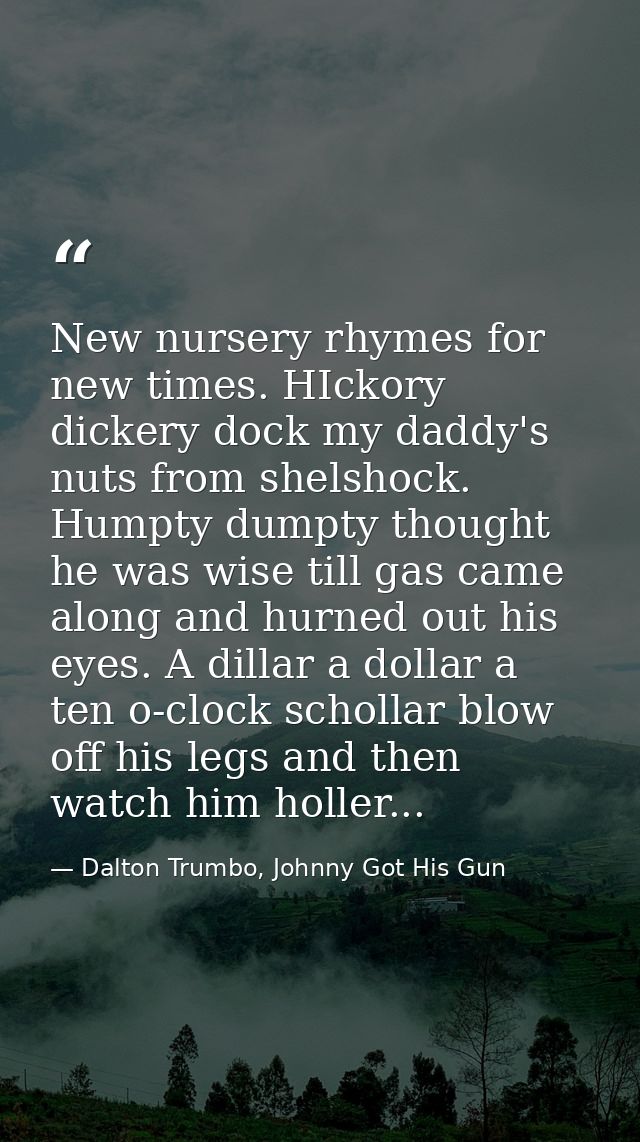 New nursery rhymes for new times. HIckory dickery dock my daddy's nuts from shelshock. Humpty dumpty thought he was wise — Dalton Trumbo, Johnny Got His Gun