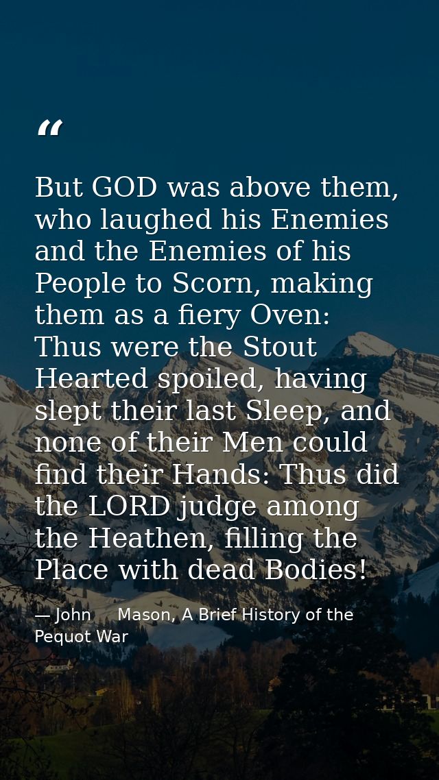 But GOD was above them, who laughed his Enemies and the Enemies of his People to Scorn, making them as a fiery Oven: Thu — John     Mason, A Brief History of the Pequot War