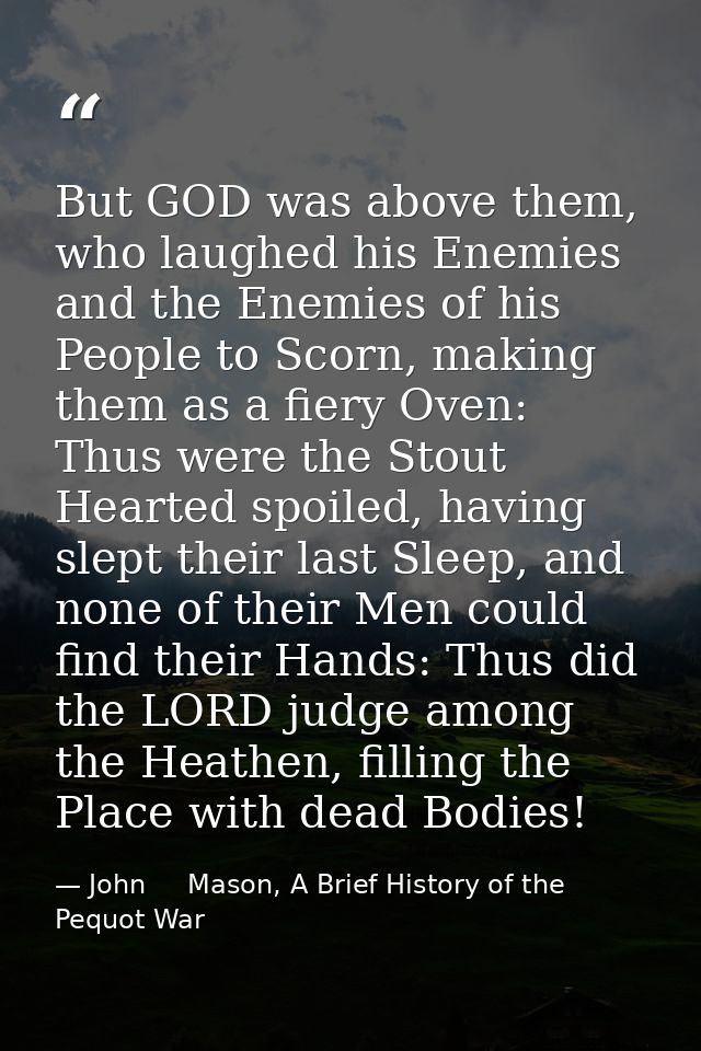 But GOD was above them, who laughed his Enemies and the Enemies of his People to Scorn, making them as a fiery Oven: Thu — John     Mason, A Brief History of the Pequot War