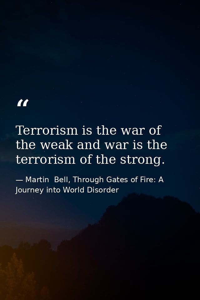 Terrorism is the war of the weak and war is the terrorism of the strong. — Martin  Bell, Through Gates of Fire: A Journey into World Disorder