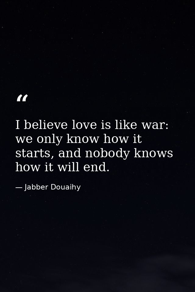 I believe love is like war: we only know how it starts, and nobody knows how it will end. — Jabber Douaihy