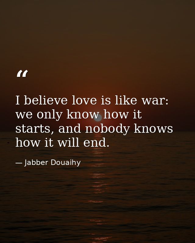 I believe love is like war: we only know how it starts, and nobody knows how it will end. — Jabber Douaihy