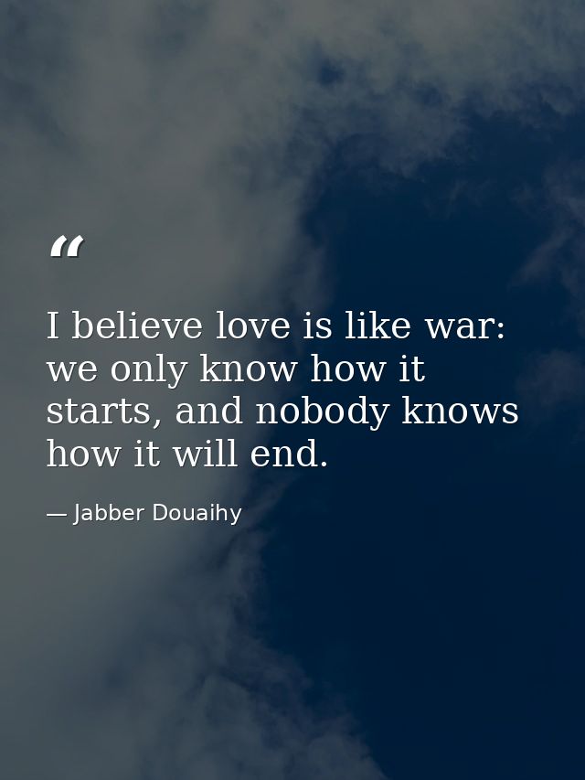 I believe love is like war: we only know how it starts, and nobody knows how it will end. — Jabber Douaihy