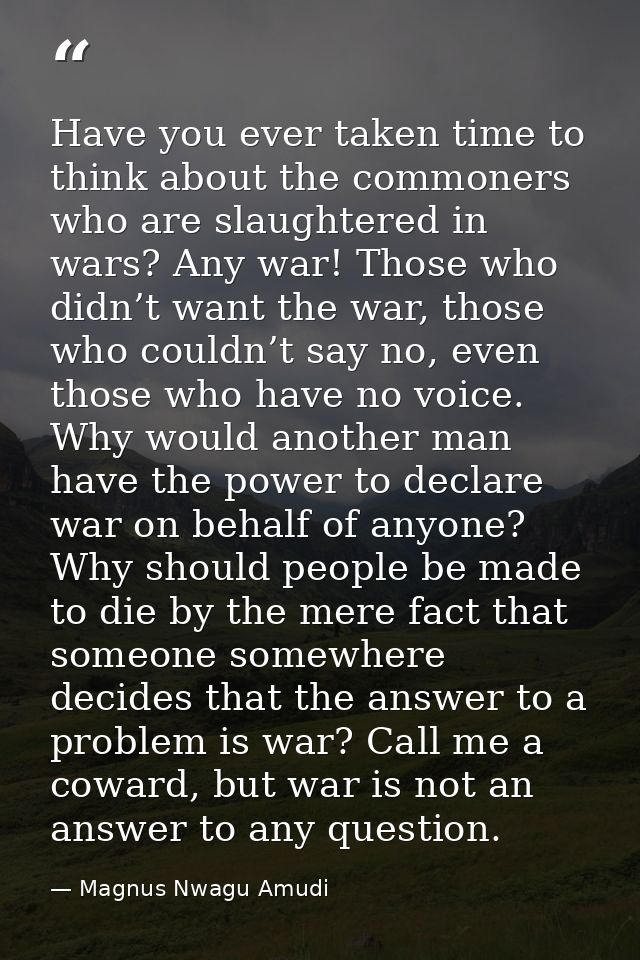 Have you ever taken time to think about the commoners who are slaughtered in wars? Any war! Those who didn’t want the wa — Magnus Nwagu Amudi