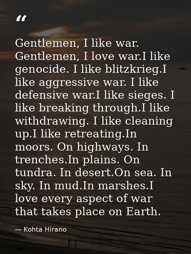 Gentlemen, I like war. Gentlemen, I love war.I like genocide. I like blitzkrieg.I like aggressive war. I like defensive  — Kohta Hirano
