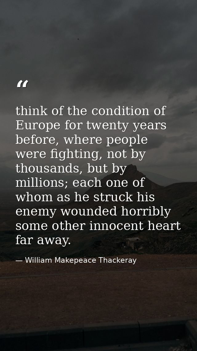 think of the condition of Europe for twenty years before, where people were fighting, not by thousands, but by millions; — William Makepeace Thackeray