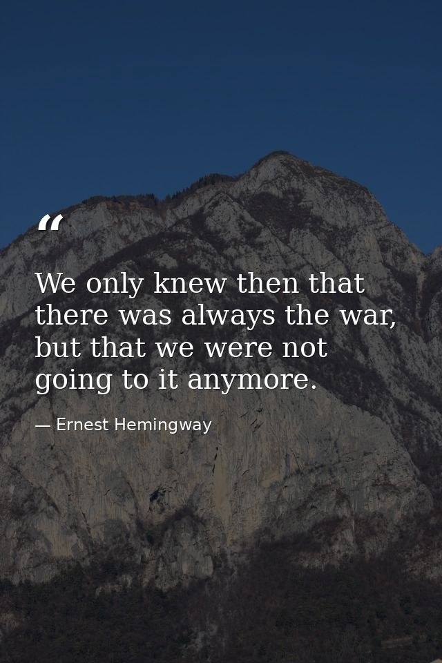 We only knew then that there was always the war, but that we were not going to it anymore. — Ernest Hemingway