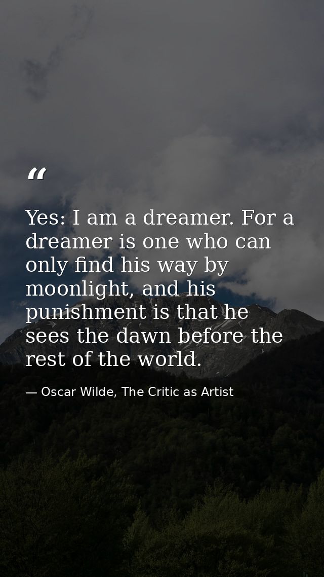 Yes: I am a dreamer. For a dreamer is one who can only find his way by moonlight, and his punishment is that he sees the — Oscar Wilde, The Critic as Artist
