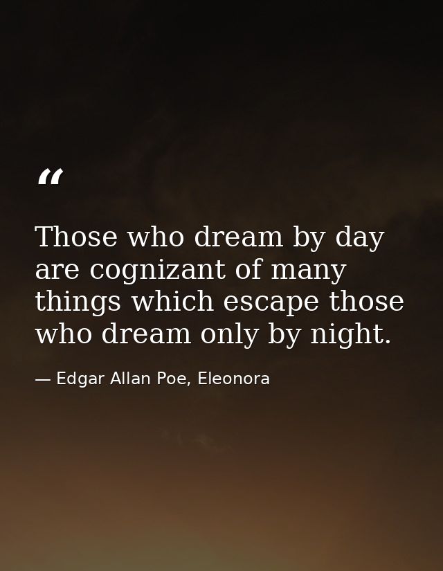 Those who dream by day are cognizant of many things which escape those who dream only by night. — Edgar Allan Poe, Eleonora