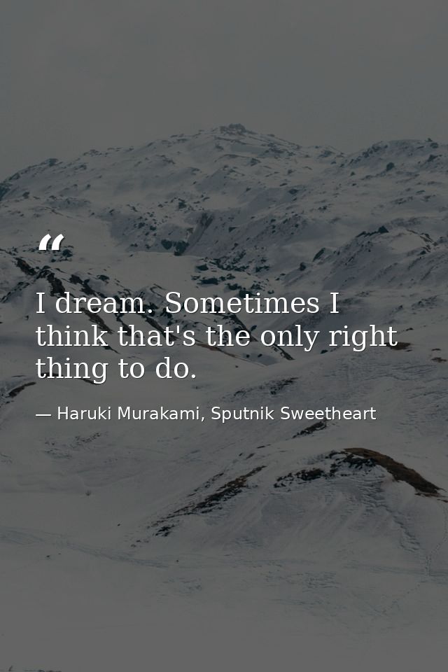 I dream. Sometimes I think that's the only right thing to do. — Haruki Murakami, Sputnik Sweetheart