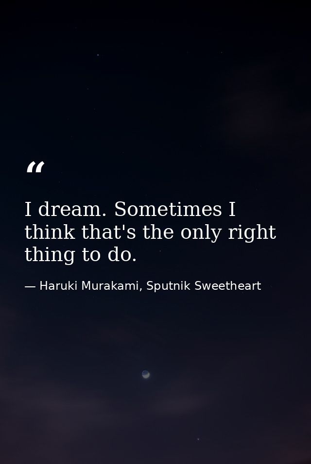 I dream. Sometimes I think that's the only right thing to do. — Haruki Murakami, Sputnik Sweetheart