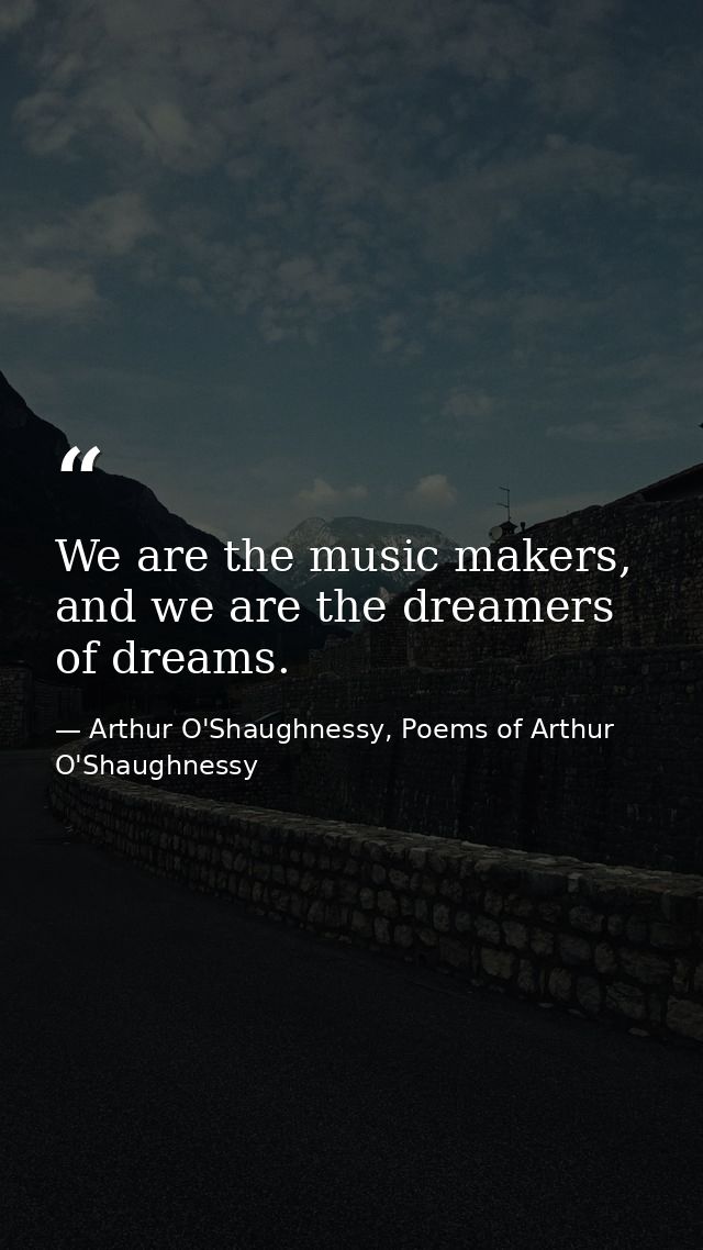 We are the music makers, and we are the dreamers of dreams. — Arthur O'Shaughnessy, Poems of Arthur O'Shaughnessy