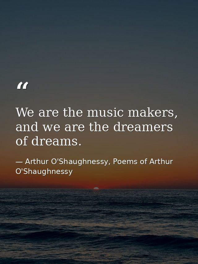 We are the music makers, and we are the dreamers of dreams. — Arthur O'Shaughnessy, Poems of Arthur O'Shaughnessy