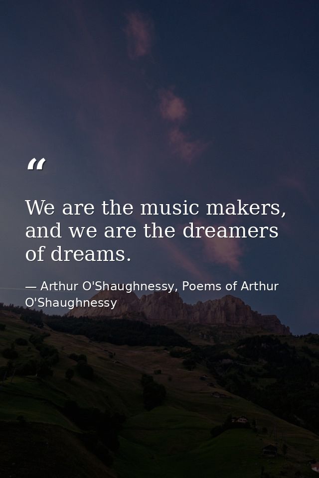 We are the music makers, and we are the dreamers of dreams. — Arthur O'Shaughnessy, Poems of Arthur O'Shaughnessy