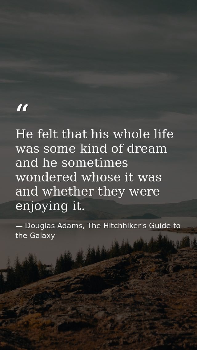 He felt that his whole life was some kind of dream and he sometimes wondered whose it was and whether they were enjoying — Douglas Adams, The Hitchhiker's Guide to the Galaxy
