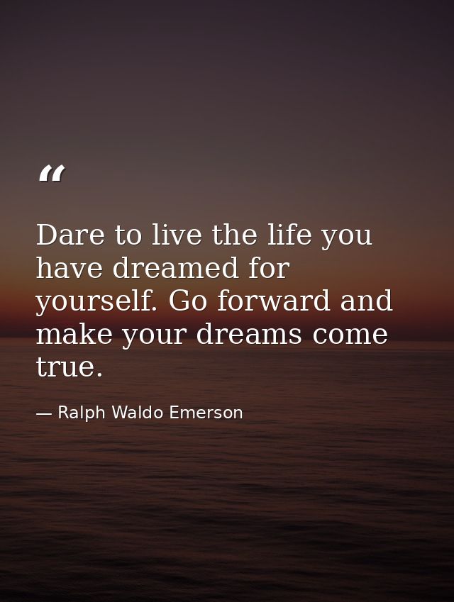Dare to live the life you have dreamed for yourself. Go forward and make your dreams come true. — Ralph Waldo Emerson