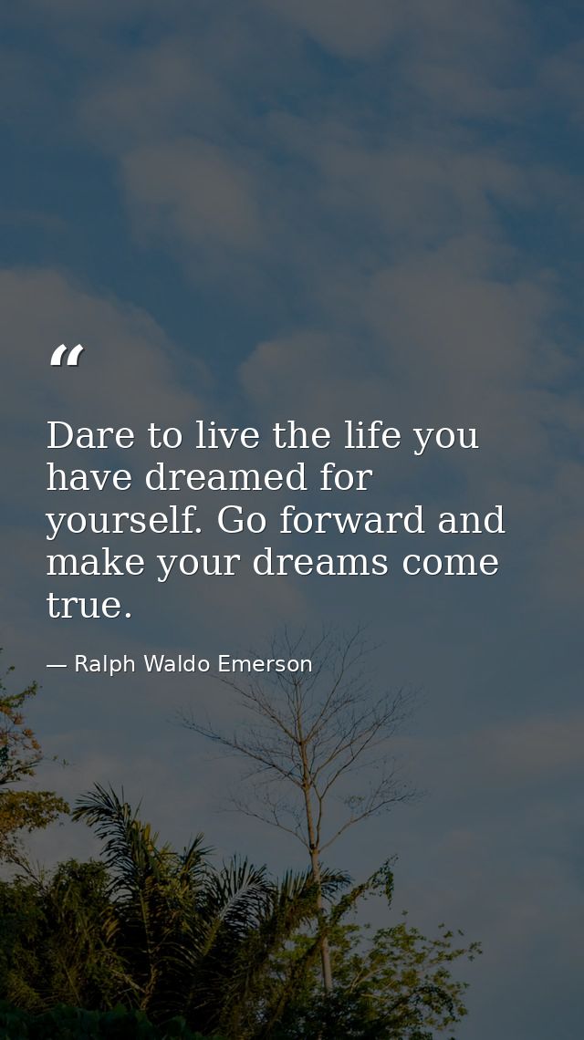 Dare to live the life you have dreamed for yourself. Go forward and make your dreams come true. — Ralph Waldo Emerson