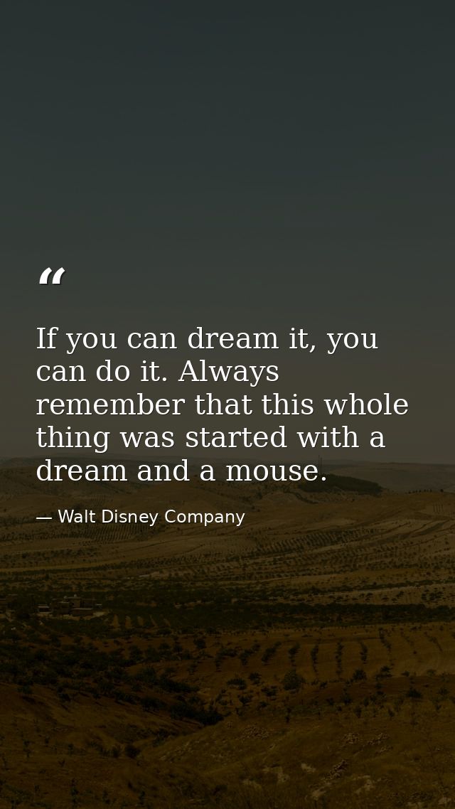 If you can dream it, you can do it. Always remember that this whole thing was started with a dream and a mouse. — Walt Disney Company