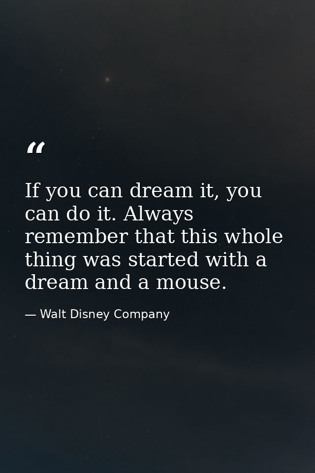 If you can dream it, you can do it. Always remember that this whole thing was started with a dream and a mouse. — Walt Disney Company