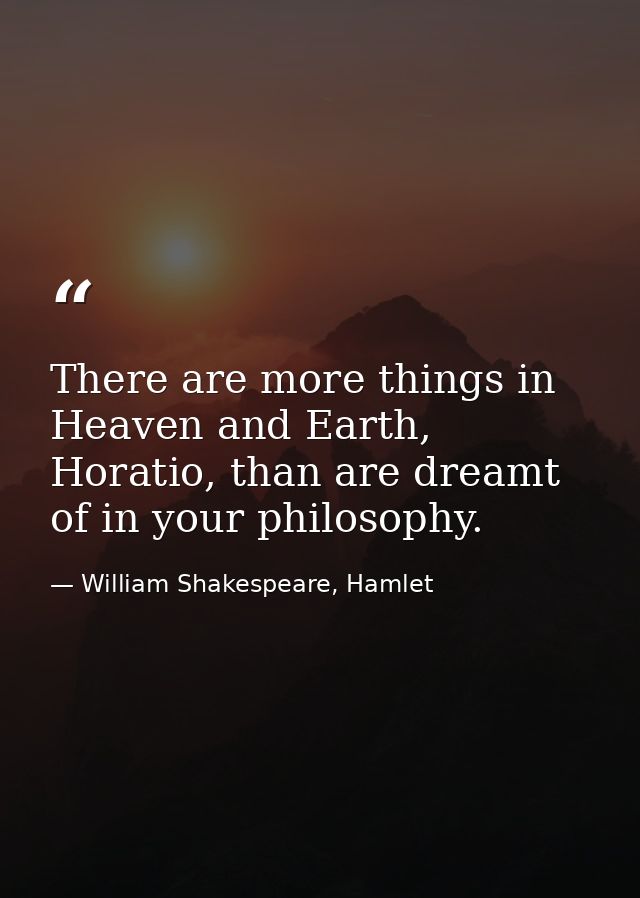 There are more things in Heaven and Earth, Horatio, than are dreamt of in your philosophy. — William Shakespeare, Hamlet