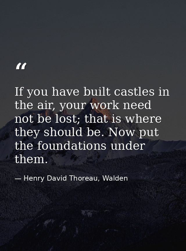 If you have built castles in the air, your work need not be lost; that is where they should be. Now put the foundations  — Henry David Thoreau, Walden