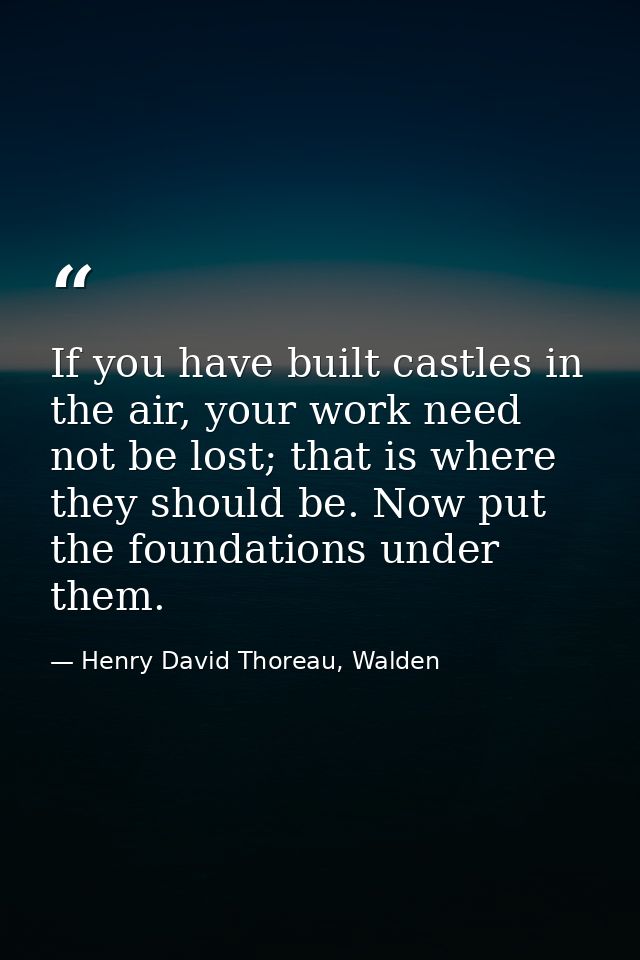 If you have built castles in the air, your work need not be lost; that is where they should be. Now put the foundations  — Henry David Thoreau, Walden