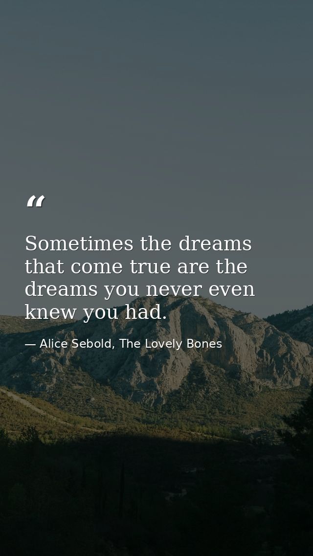 Sometimes the dreams that come true are the dreams you never even knew you had. — Alice Sebold, The Lovely Bones