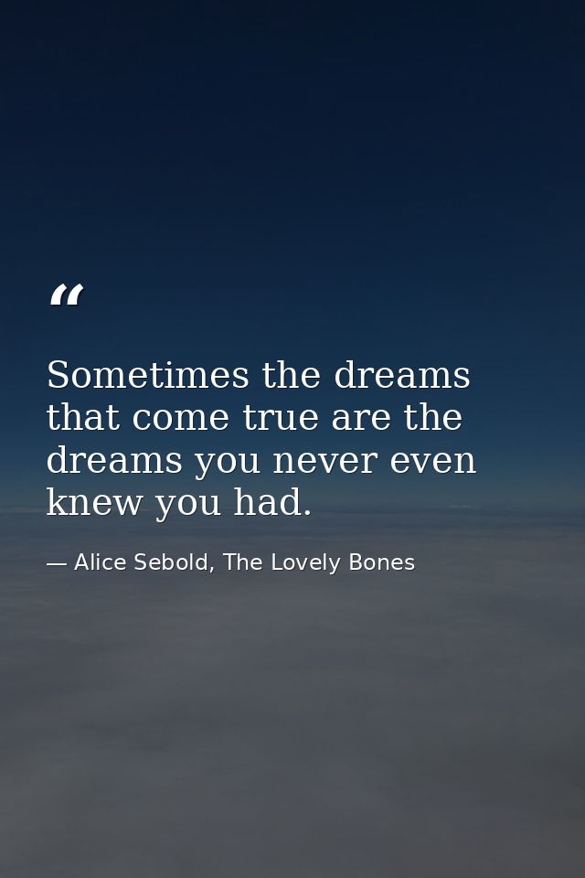 Sometimes the dreams that come true are the dreams you never even knew you had. — Alice Sebold, The Lovely Bones