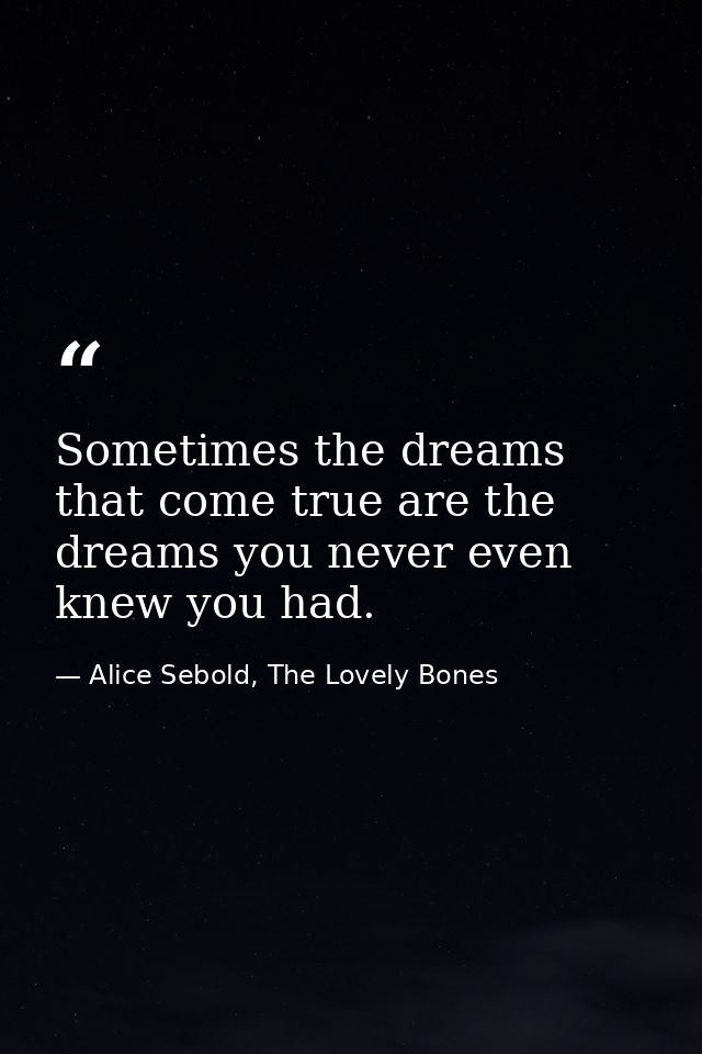 Sometimes the dreams that come true are the dreams you never even knew you had. — Alice Sebold, The Lovely Bones