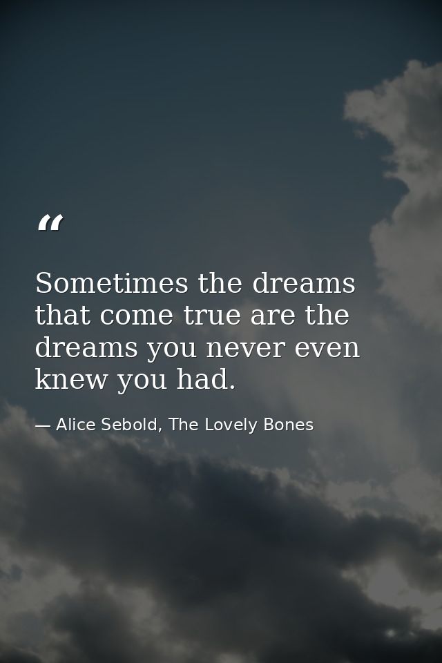 Sometimes the dreams that come true are the dreams you never even knew you had. — Alice Sebold, The Lovely Bones