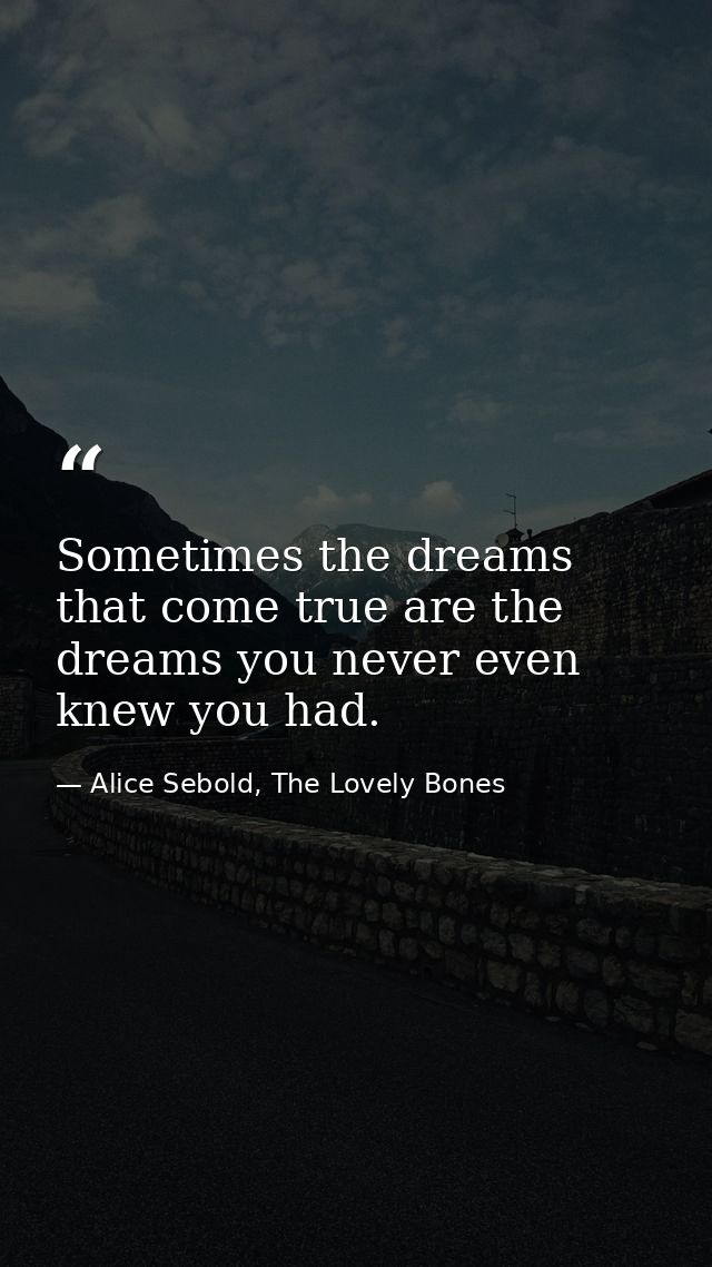Sometimes the dreams that come true are the dreams you never even knew you had. — Alice Sebold, The Lovely Bones