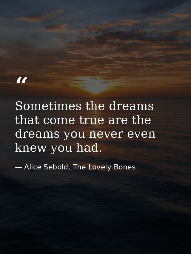 Sometimes the dreams that come true are the dreams you never even knew you had. — Alice Sebold, The Lovely Bones