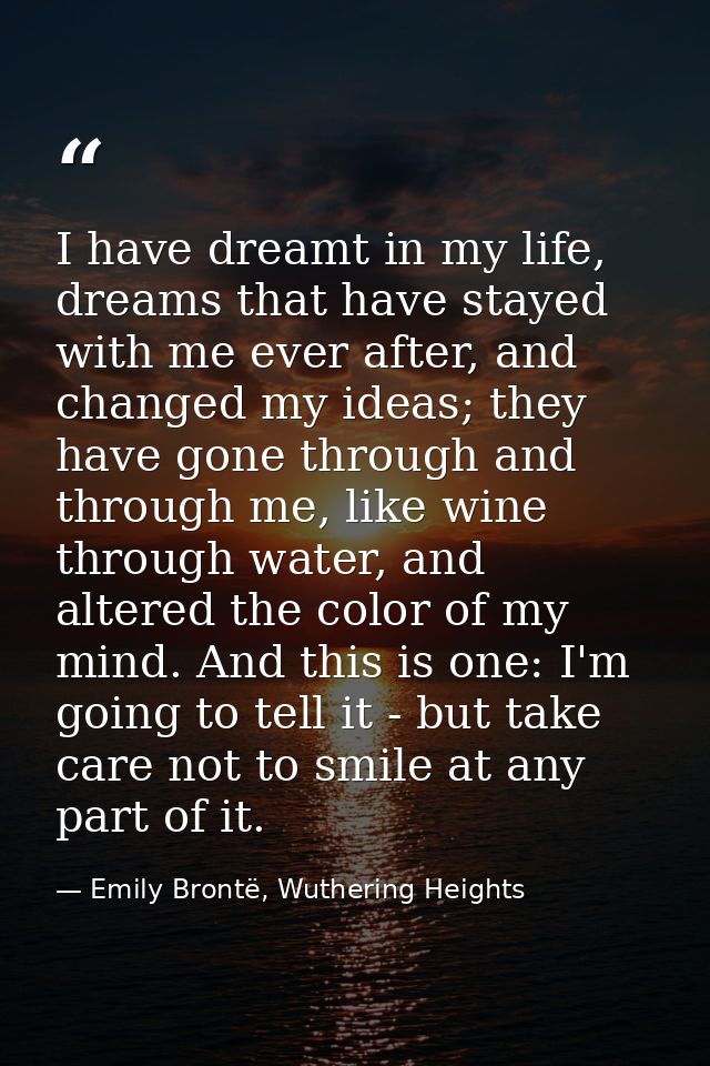 I have dreamt in my life, dreams that have stayed with me ever after, and changed my ideas; they have gone through and t — Emily Brontë, Wuthering Heights