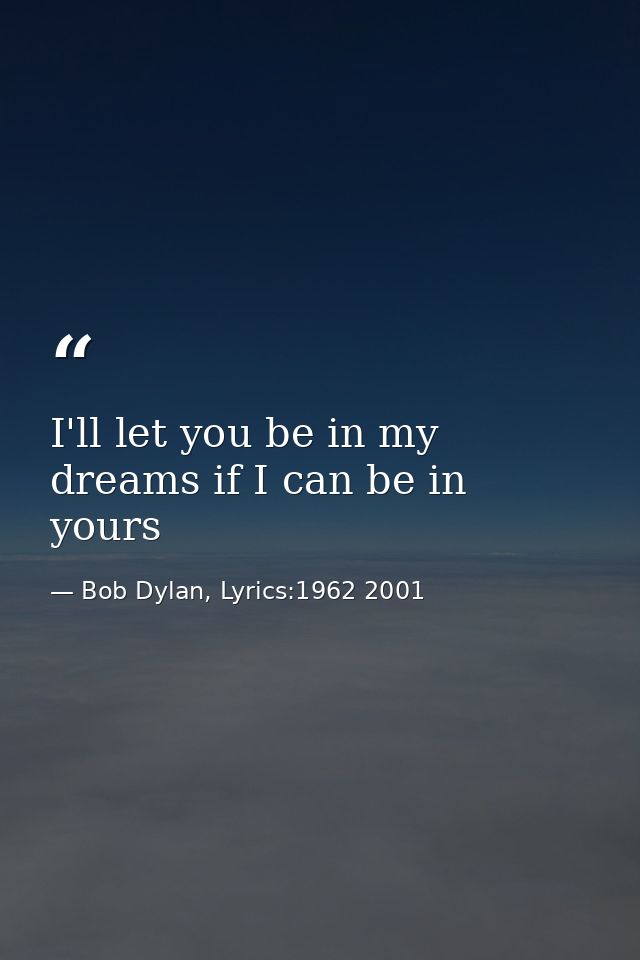 I'll let you be in my dreams if I can be in yours — Bob Dylan, Lyrics:1962 2001