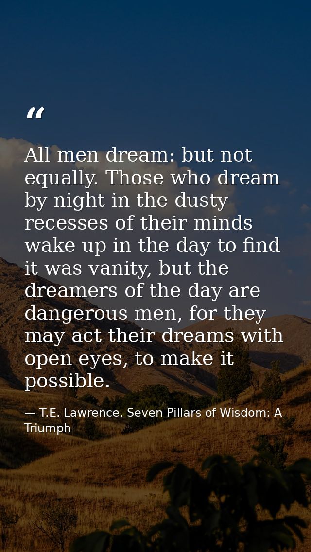 All men dream: but not equally. Those who dream by night in the dusty recesses of their minds wake up in the day to find — T.E. Lawrence, Seven Pillars of Wisdom: A Triumph