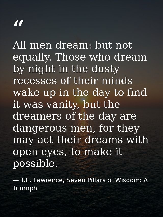 All men dream: but not equally. Those who dream by night in the dusty recesses of their minds wake up in the day to find — T.E. Lawrence, Seven Pillars of Wisdom: A Triumph