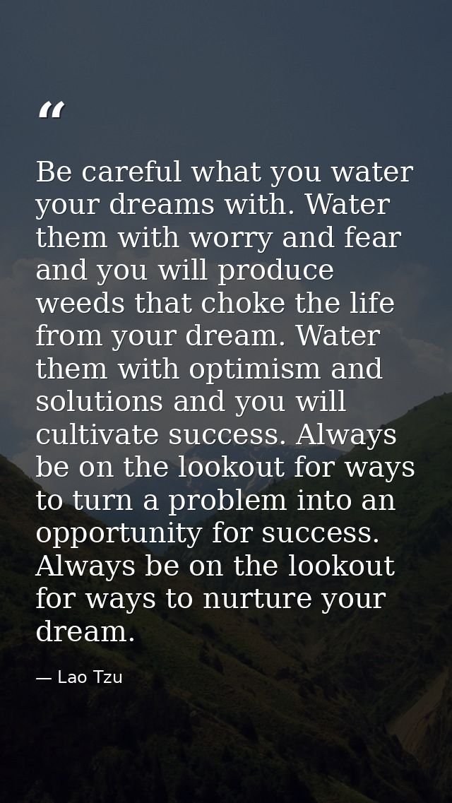 Be careful what you water your dreams with. Water them with worry and fear and you will produce weeds that choke the lif — Lao Tzu