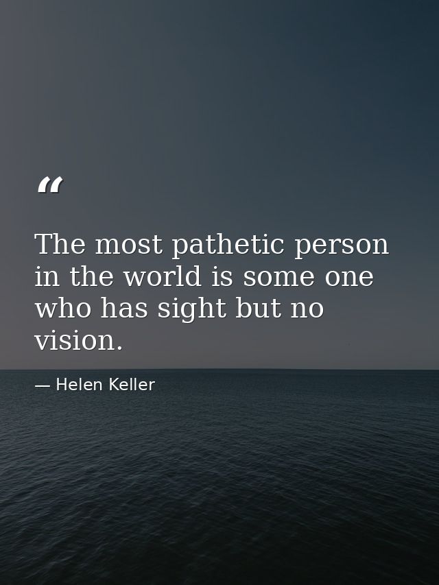 The most pathetic person in the world is some one who has sight but no vision. — Helen Keller