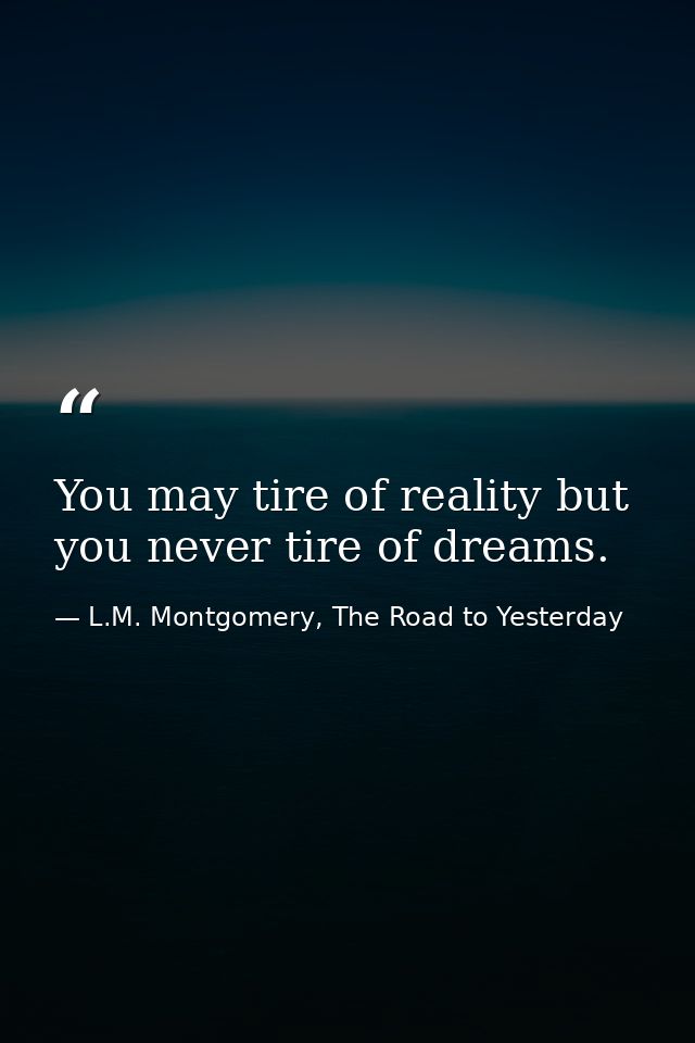 You may tire of reality but you never tire of dreams. — L.M. Montgomery, The Road to Yesterday