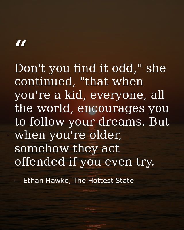 Don't you find it odd," she continued, "that when you're a kid, everyone, all the world, encourages you to follow your d — Ethan Hawke, The Hottest State