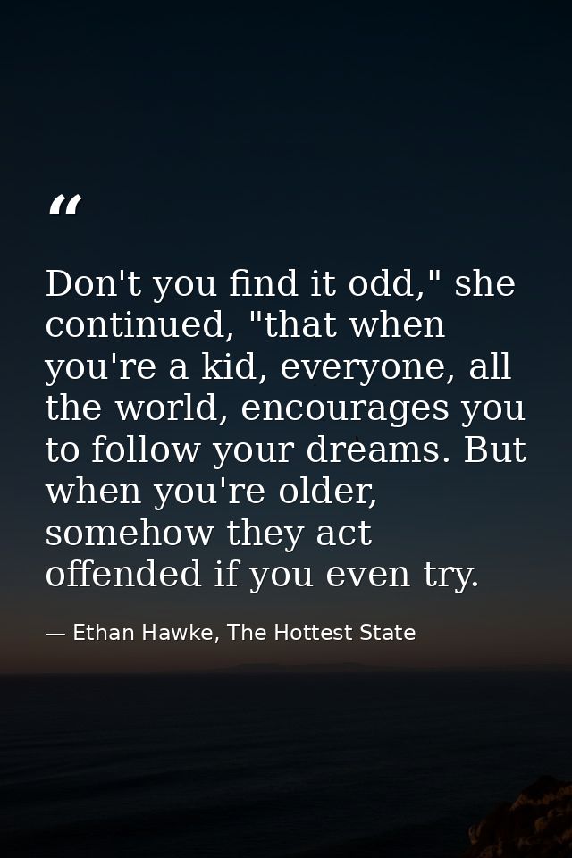 Don't you find it odd," she continued, "that when you're a kid, everyone, all the world, encourages you to follow your d — Ethan Hawke, The Hottest State