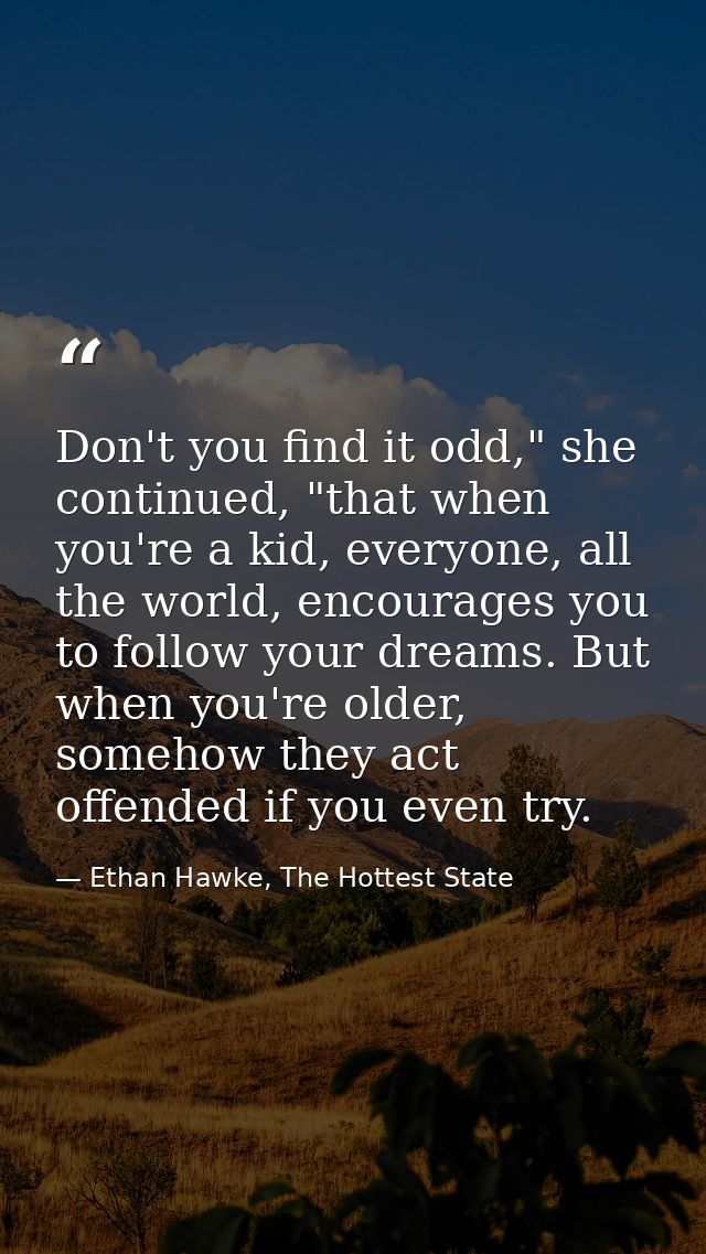 Don't you find it odd," she continued, "that when you're a kid, everyone, all the world, encourages you to follow your d — Ethan Hawke, The Hottest State