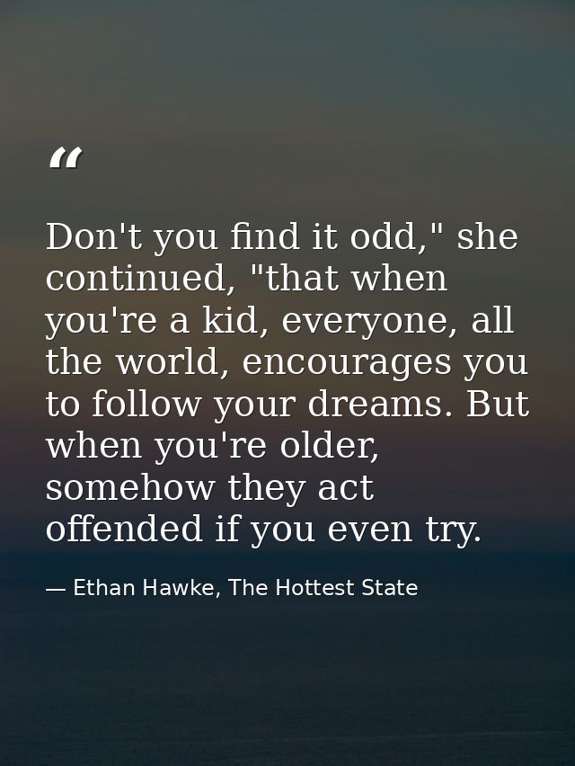 Don't you find it odd," she continued, "that when you're a kid, everyone, all the world, encourages you to follow your d — Ethan Hawke, The Hottest State