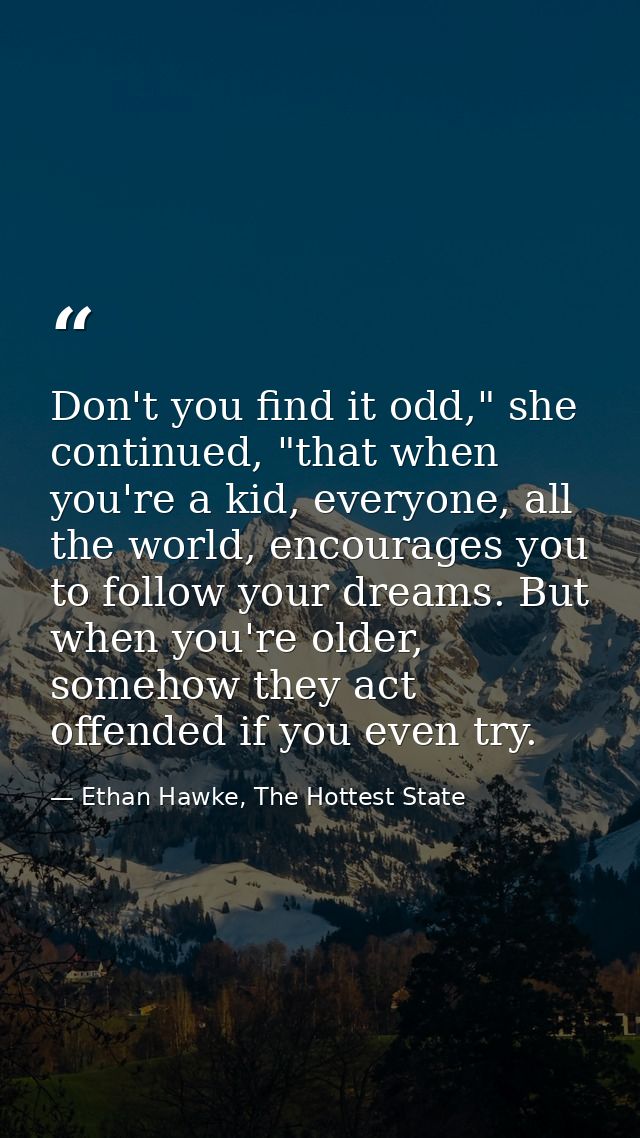 Don't you find it odd," she continued, "that when you're a kid, everyone, all the world, encourages you to follow your d — Ethan Hawke, The Hottest State