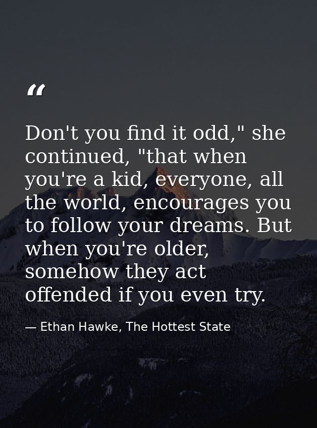 Don't you find it odd," she continued, "that when you're a kid, everyone, all the world, encourages you to follow your d — Ethan Hawke, The Hottest State