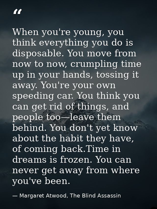 When you're young, you think everything you do is disposable. You move from now to now, crumpling time up in your hands, — Margaret Atwood, The Blind Assassin