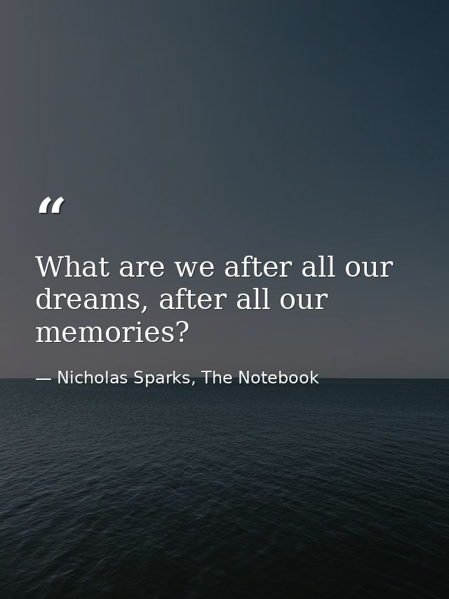 What are we after all our dreams, after all our memories? — Nicholas Sparks, The Notebook