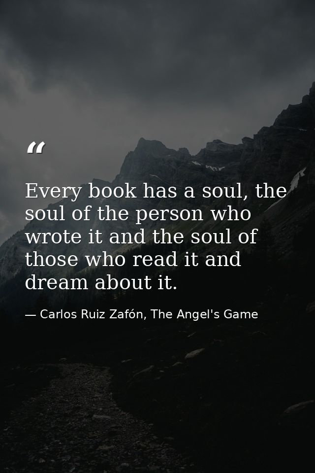 Every book has a soul, the soul of the person who wrote it and the soul of those who read it and dream about it. — Carlos Ruiz Zafón, The Angel's Game