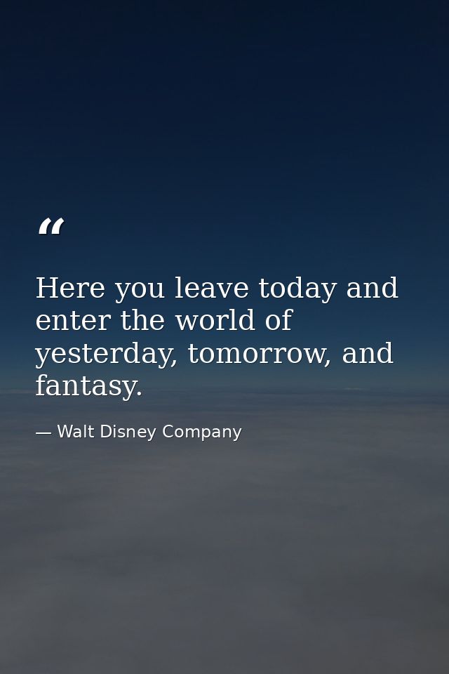Here you leave today and enter the world of yesterday, tomorrow, and fantasy. — Walt Disney Company